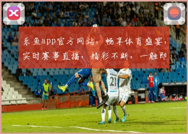 乐鱼app官方网站，畅享体育盛宴，实时赛事直播，精彩不断，一触即达