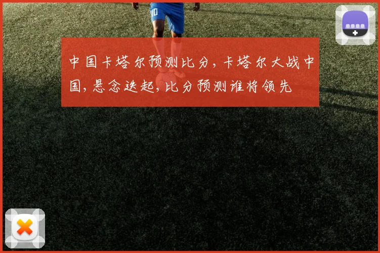 中国卡塔尔预测比分,卡塔尔大战中国,悬念迭起,比分预测谁将领先