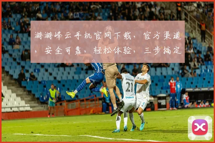 游游峰云手机官网下载，官方渠道，安全可靠，轻松体验，三步搞定，不容错过，快行动吧