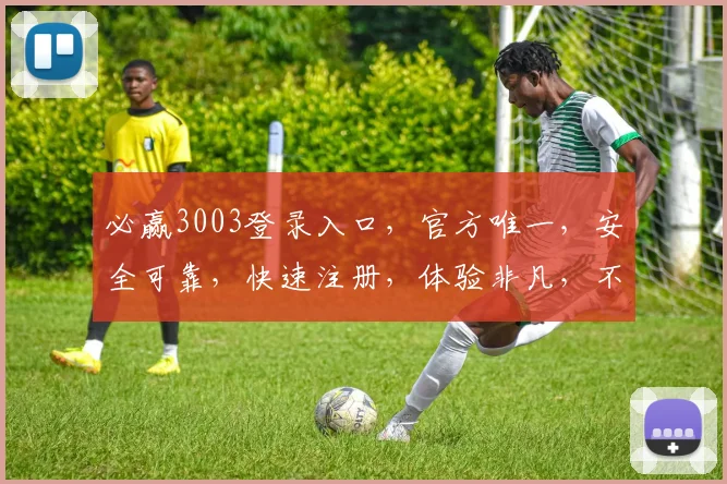 必赢3003登录入口，官方唯一，安全可靠，快速注册，体验非凡，不容错过