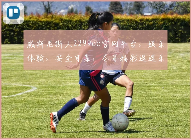 威斯尼斯人2299cc官网平台，娱乐体验，安全可靠，尽享精彩逗逗乐逗逗乐