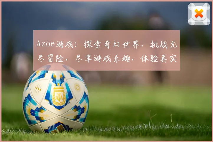 Azoe游戏：探索奇幻世界，挑战无尽冒险，尽享游戏乐趣，体验真实人生