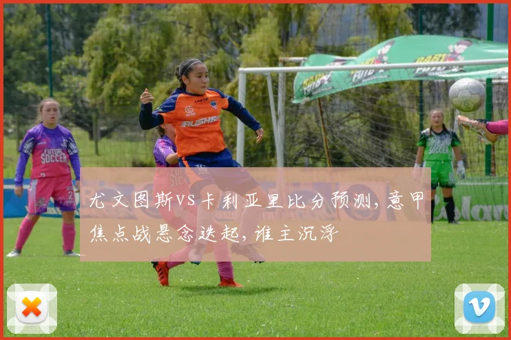 尤文图斯vs卡利亚里比分预测,意甲焦点战悬念迭起,谁主沉浮