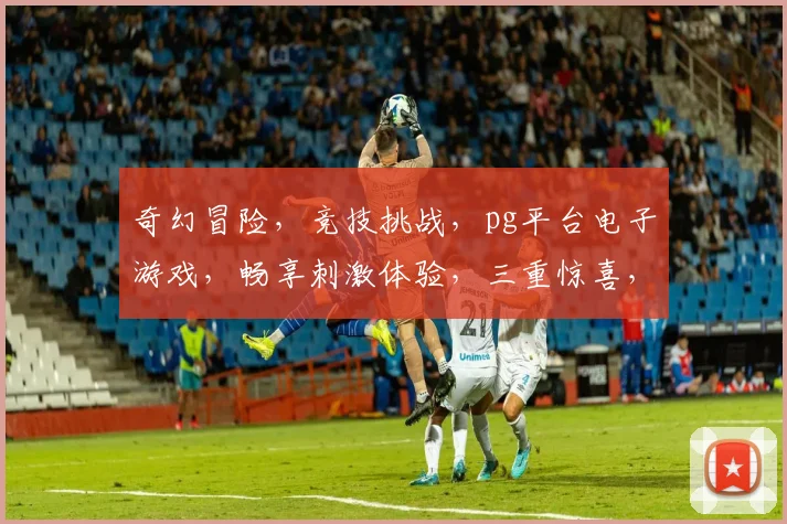 奇幻冒险，竞技挑战，pg平台电子游戏，畅享刺激体验，三重惊喜，不容错过