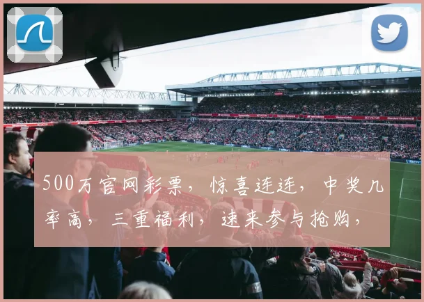 500万官网彩票，惊喜连连，中奖几率高，三重福利，速来参与抢购，不容错过