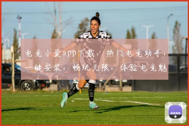 电竞小爱app下载，热门电竞助手，一键安装，畅玩无限，体验电竞魅力，必备神器