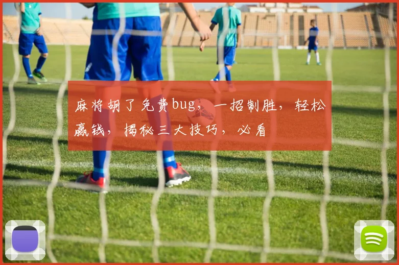 麻将胡了免费bug，一招制胜，轻松赢钱，揭秘三大技巧，必看