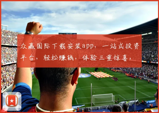 众赢国际下载安装app，一站式投资平台，轻松赚钱，体验三重惊喜，不容错过