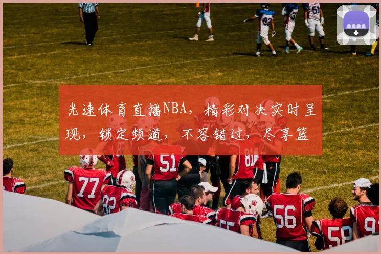 光速体育直播NBA，精彩对决实时呈现，锁定频道，不容错过，尽享篮球盛宴