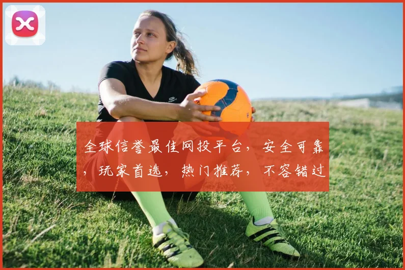 全球信誉最佳网投平台，安全可靠，玩家首选，热门推荐，不容错过