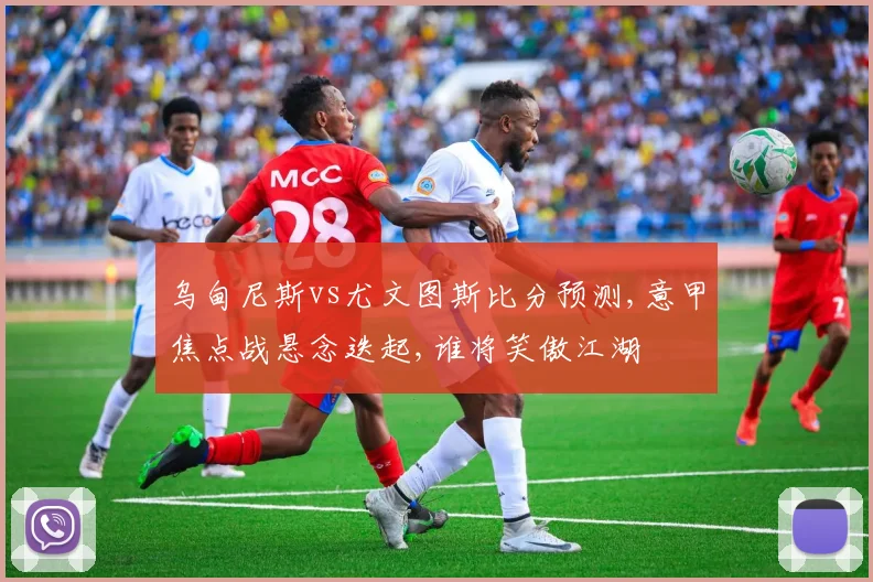 乌甸尼斯vs尤文图斯比分预测,意甲焦点战悬念迭起,谁将笑傲江湖