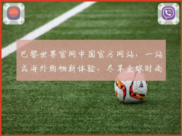 巴黎世界官网中国官方网站，一站式海外购物新体验，尽享全球时尚潮流，尊享优惠